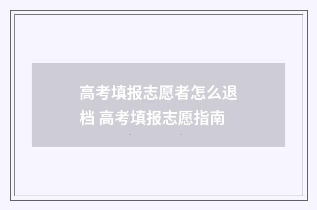 高考填报志愿者怎么退档 高考填报志愿指南