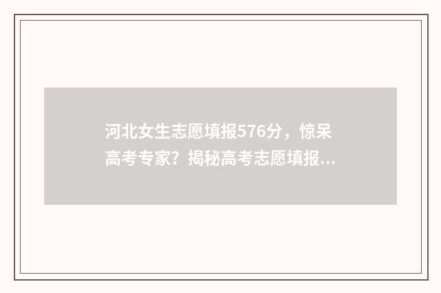 河北女生志愿填报576分，惊呆高考专家？揭秘高考志愿填报技巧 河北女生高考