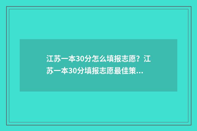 江苏一本30分怎么填报志愿？江苏一本30分填报志愿最佳策略 一本多少分江苏