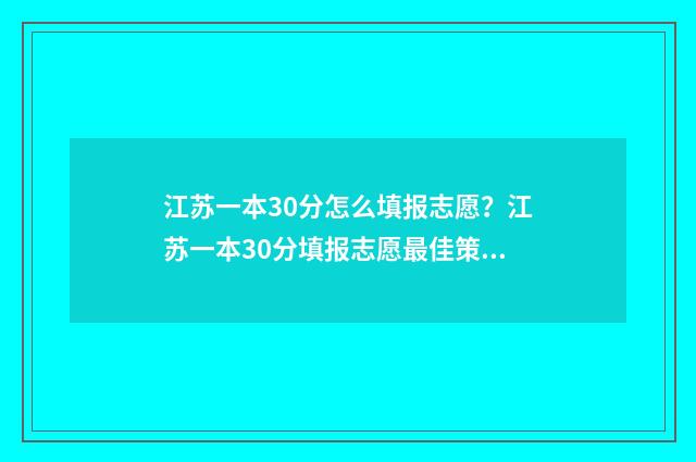江苏一本30分怎么填报志愿？江苏一本30分填报志愿最佳策略 一本多少分江苏