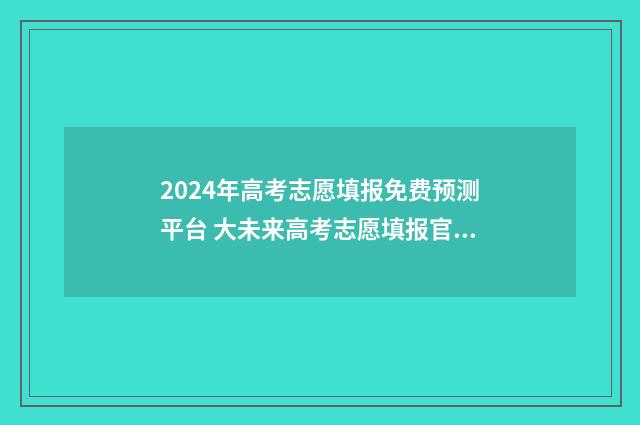 2024年高考志愿填报免费预测平台 大未来高考志愿填报官网