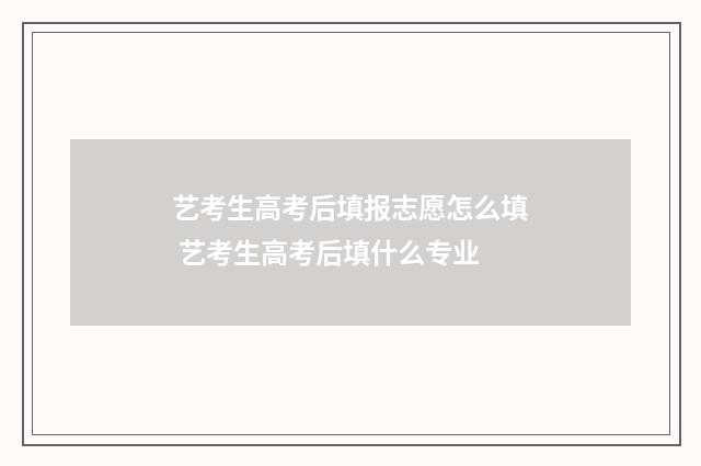 艺考生高考后填报志愿怎么填 艺考生高考后填什么专业