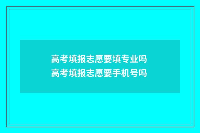 高考填报志愿要填专业吗 高考填报志愿要手机号吗