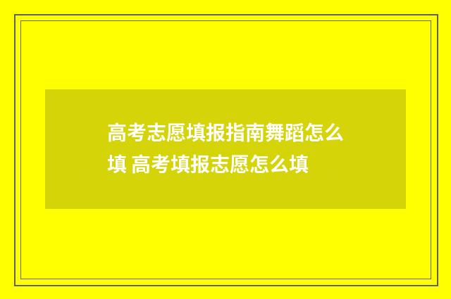 高考志愿填报指南舞蹈怎么填 高考填报志愿怎么填