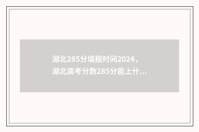 湖北285分填报时间2024，湖北高考分数285分能上什么学校？ 湖北考生565分全省位次