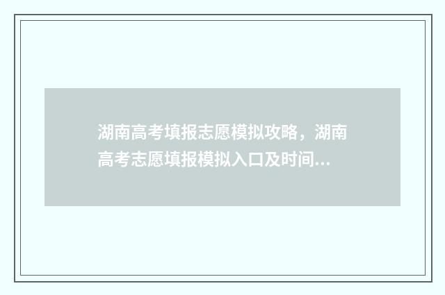 湖南高考填报志愿模拟攻略，湖南高考志愿填报模拟入口及时间 湖南高考填报志愿时间和截止时间