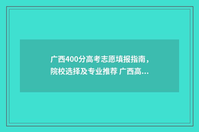 广西400分高考志愿填报指南，院校选择及专业推荐 广西高考400分难吗