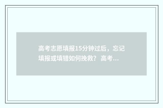 高考志愿填报15分钟过后，忘记填报或填错如何挽救？ 高考志愿填报151组