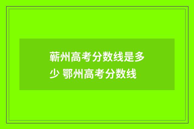 蕲州高考分数线是多少 鄂州高考分数线