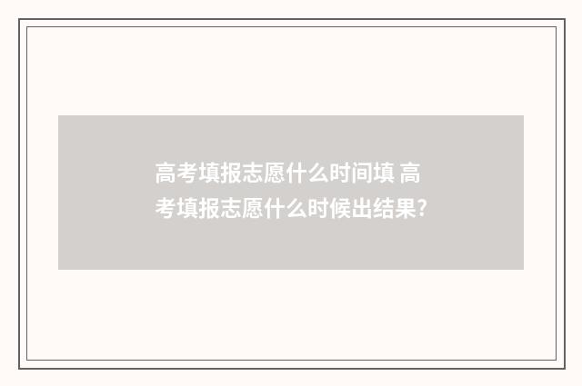 高考填报志愿什么时间填 高考填报志愿什么时候出结果?