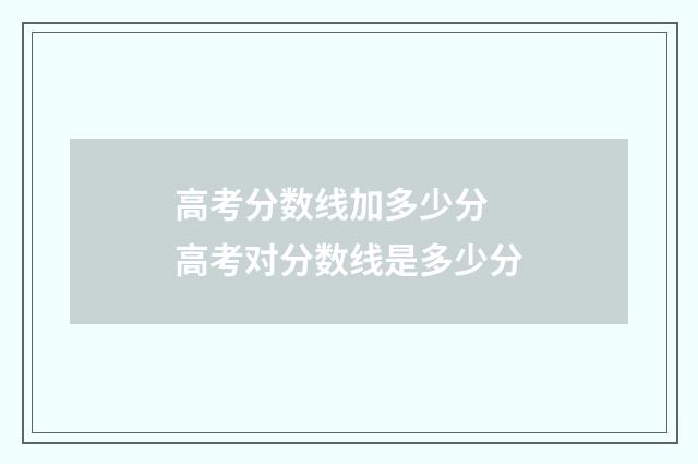 高考分数线加多少分 高考对分数线是多少分