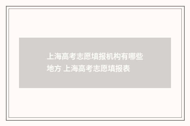 上海高考志愿填报机构有哪些地方 上海高考志愿填报表
