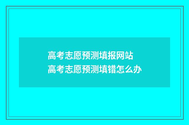 高考志愿预测填报网站 高考志愿预测填错怎么办