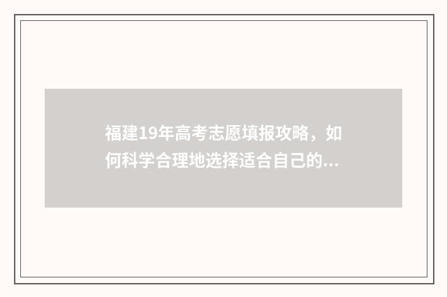 福建19年高考志愿填报攻略，如何科学合理地选择适合自己的专业？ 福建2019高考分数查询