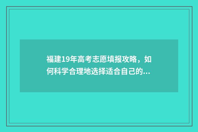福建19年高考志愿填报攻略，如何科学合理地选择适合自己的专业？ 福建2019高考分数查询