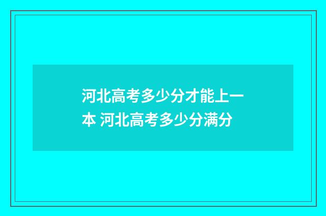 河北高考多少分才能上一本 河北高考多少分满分