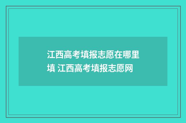 江西高考填报志愿在哪里填 江西高考填报志愿网