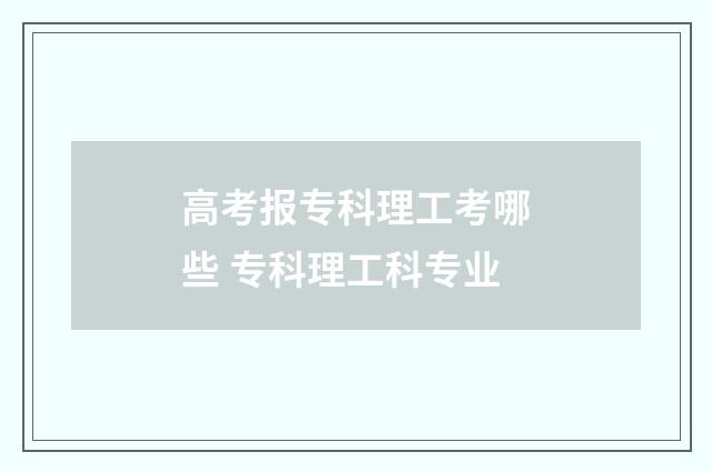 高考报专科理工考哪些 专科理工科专业