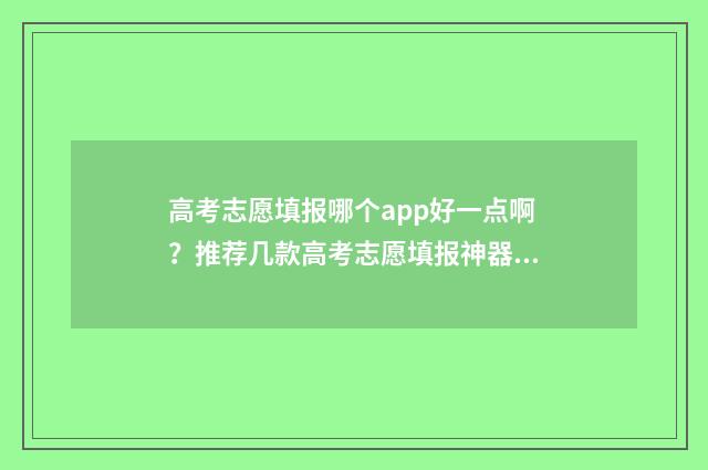 高考志愿填报哪个app好一点啊？推荐几款高考志愿填报神器 高考志愿填报哪个机构好