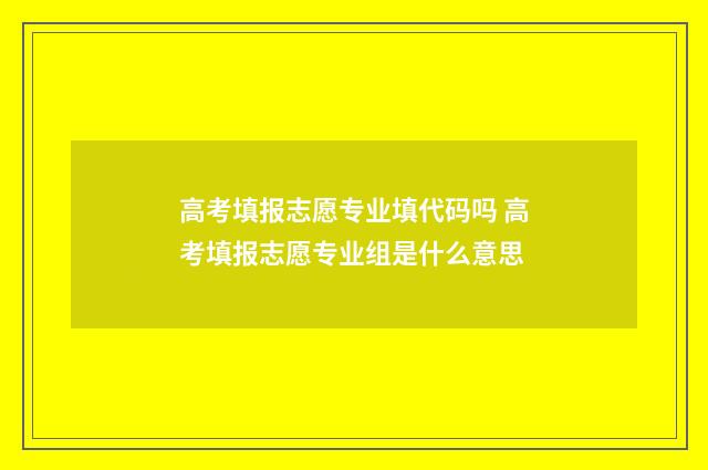 高考填报志愿专业填代码吗 高考填报志愿专业组是什么意思