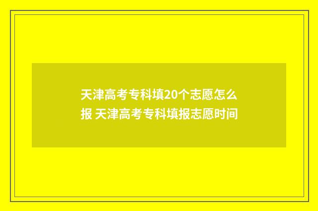 天津高考专科填20个志愿怎么报 天津高考专科填报志愿时间