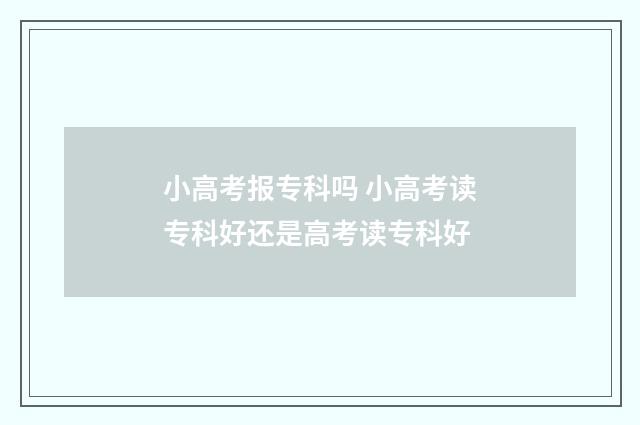 小高考报专科吗 小高考读专科好还是高考读专科好