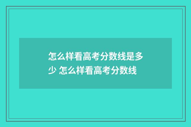 怎么样看高考分数线是多少 怎么样看高考分数线