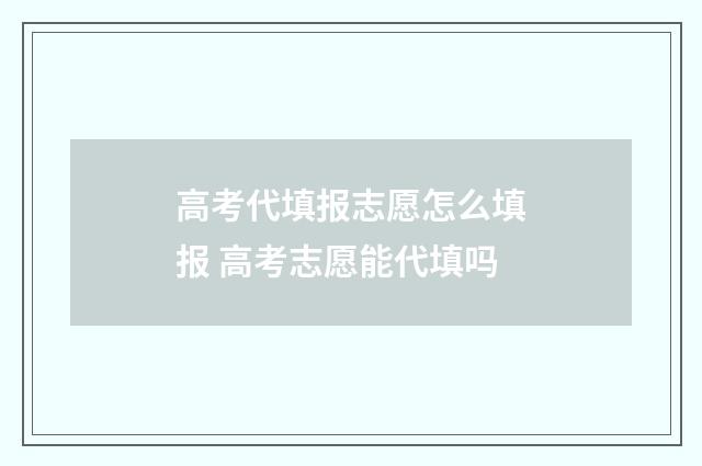 高考代填报志愿怎么填报 高考志愿能代填吗