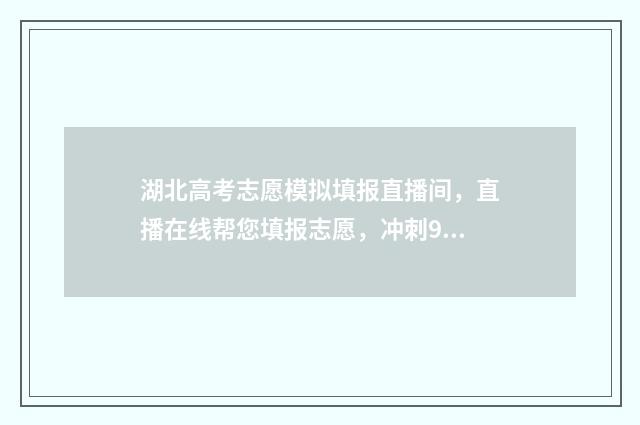 湖北高考志愿模拟填报直播间，直播在线帮您填报志愿，冲刺985211！ 湖北高考志愿模拟填报表