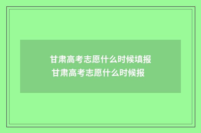 甘肃高考志愿什么时候填报 甘肃高考志愿什么时候报