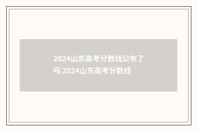 2024山东高考分数线公布了吗 2024山东高考分数线