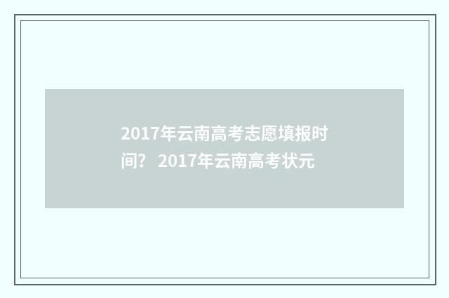 2017年云南高考志愿填报时间？ 2017年云南高考状元