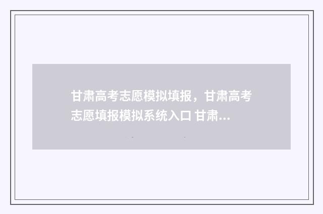 甘肃高考志愿模拟填报，甘肃高考志愿填报模拟系统入口 甘肃高考志愿模拟填报系统官网