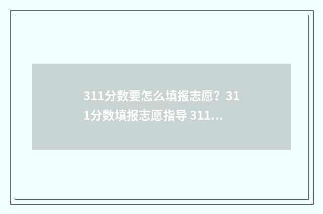 311分数要怎么填报志愿？311分数填报志愿指导 311一共多少分
