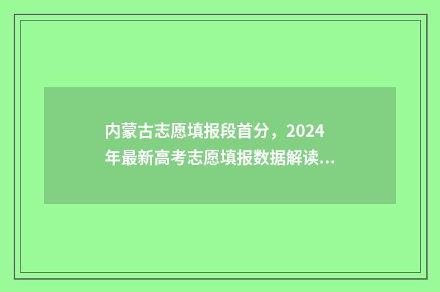 内蒙古志愿填报段首分，2024年最新高考志愿填报数据解读 内蒙古志愿填报本科二批