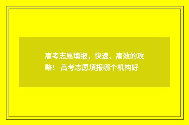 高考志愿填报，快速、高效的攻略！ 高考志愿填报哪个机构好