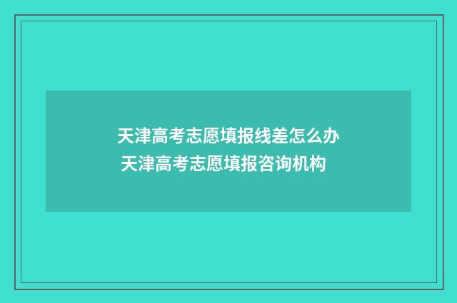 天津高考志愿填报线差怎么办 天津高考志愿填报咨询机构