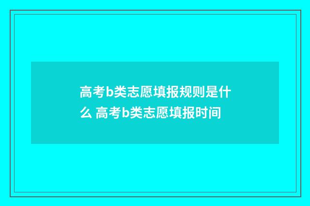 高考b类志愿填报规则是什么 高考b类志愿填报时间