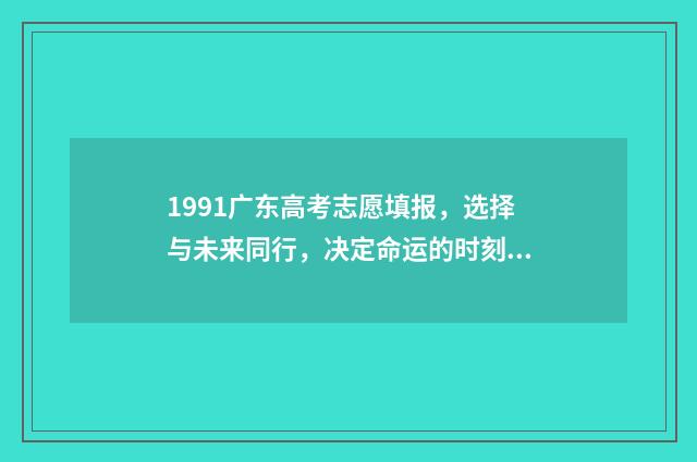 1991广东高考志愿填报，选择与未来同行，决定命运的时刻！ 1991年广东高考总分多少