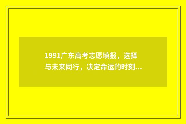 1991广东高考志愿填报，选择与未来同行，决定命运的时刻！ 1991年广东高考总分多少