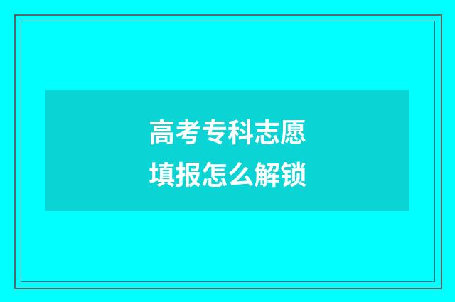 高考专科志愿填报怎么解锁