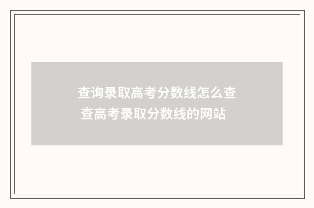 查询录取高考分数线怎么查 查高考录取分数线的网站