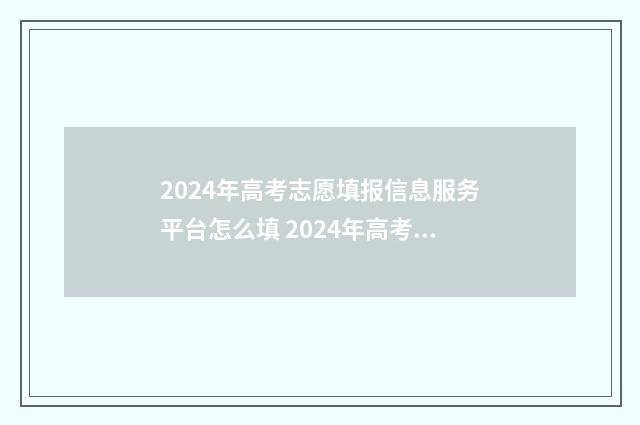 2024年高考志愿填报信息服务平台怎么填 2024年高考志愿填报指南电子版