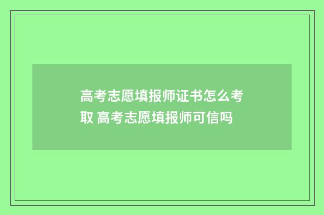 高考志愿填报师证书怎么考取 高考志愿填报师可信吗