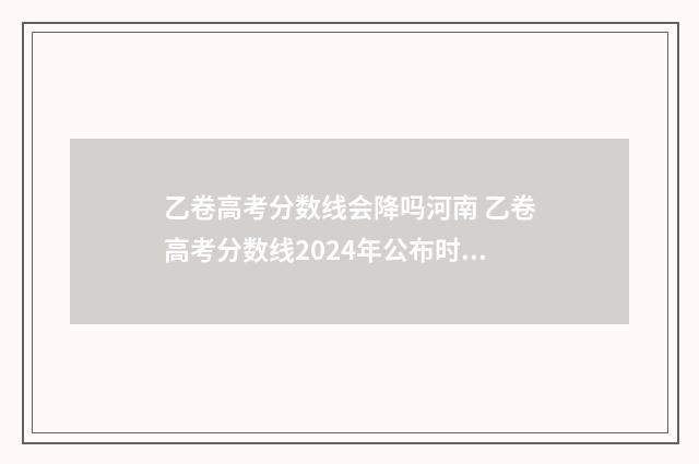乙卷高考分数线会降吗河南 乙卷高考分数线2024年公布时间