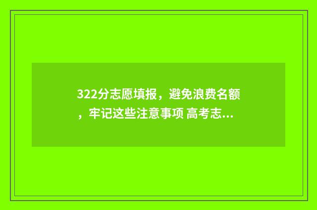 322分志愿填报，避免浪费名额，牢记这些注意事项 高考志愿填报394