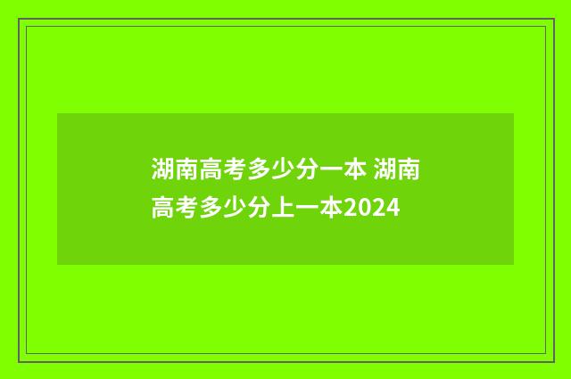 湖南高考多少分一本 湖南高考多少分上一本2024