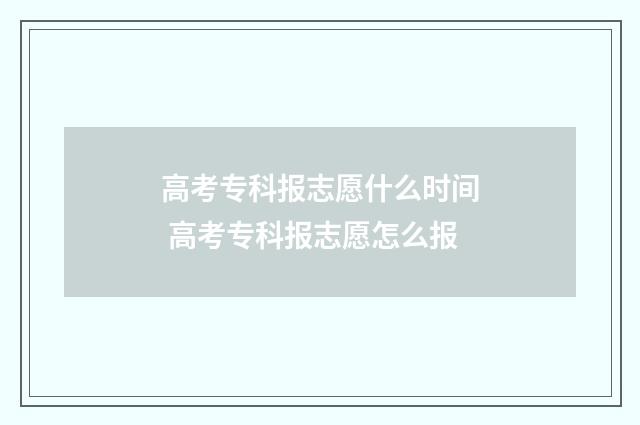 高考专科报志愿什么时间 高考专科报志愿怎么报