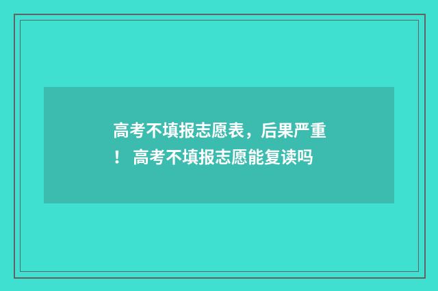 高考不填报志愿表，后果严重！ 高考不填报志愿能复读吗