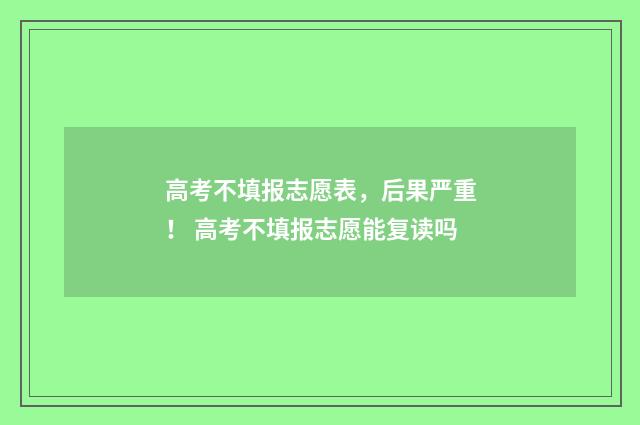 高考不填报志愿表，后果严重！ 高考不填报志愿能复读吗
